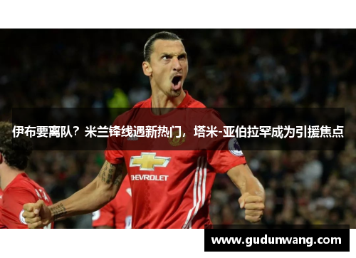 伊布要离队？米兰锋线遇新热门，塔米-亚伯拉罕成为引援焦点