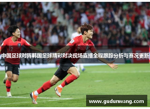 中国足球对阵韩国足球精彩对决现场直播全程跟踪分析与赛况更新