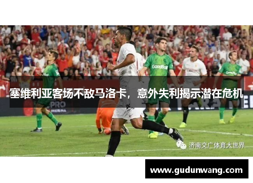 塞维利亚客场不敌马洛卡，意外失利揭示潜在危机