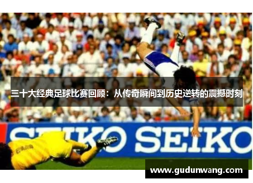 三十大经典足球比赛回顾：从传奇瞬间到历史逆转的震撼时刻