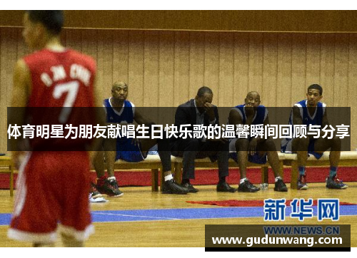 体育明星为朋友献唱生日快乐歌的温馨瞬间回顾与分享