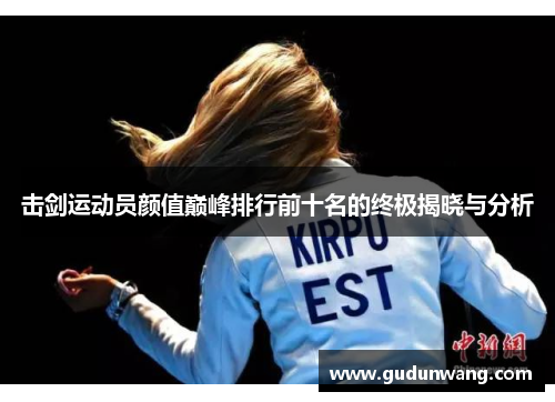 击剑运动员颜值巅峰排行前十名的终极揭晓与分析