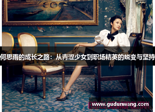 何思雨的成长之路：从青涩少女到职场精英的蜕变与坚持