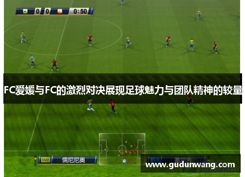 FC爱媛与FC的激烈对决展现足球魅力与团队精神的较量