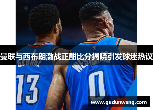曼联与西布朗激战正酣比分揭晓引发球迷热议