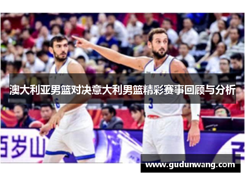 澳大利亚男篮对决意大利男篮精彩赛事回顾与分析