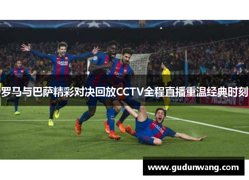 罗马与巴萨精彩对决回放CCTV全程直播重温经典时刻