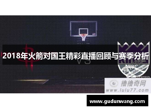 2018年火箭对国王精彩直播回顾与赛季分析