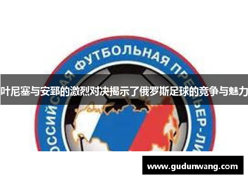 叶尼塞与安郅的激烈对决揭示了俄罗斯足球的竞争与魅力