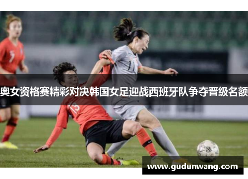 奥女资格赛精彩对决韩国女足迎战西班牙队争夺晋级名额